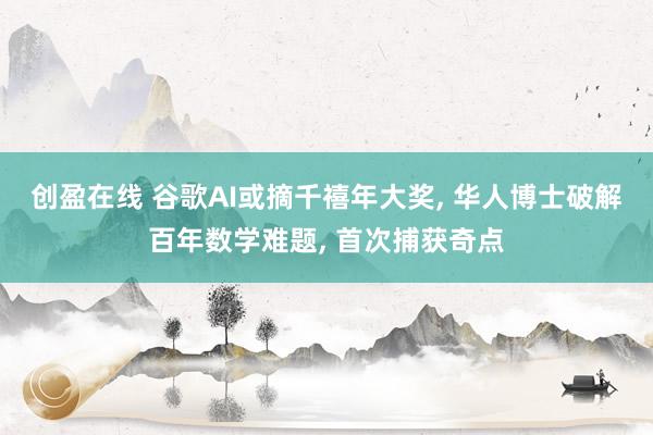 创盈在线 谷歌AI或摘千禧年大奖, 华人博士破解百年数学难题, 首次捕获奇点
