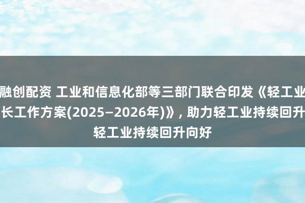 融创配资 工业和信息化部等三部门联合印发《轻工业稳增长工作方案(2025—2026年)》, 助力轻工业持续回升向好
