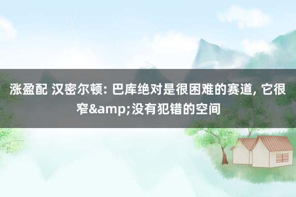 涨盈配 汉密尔顿: 巴库绝对是很困难的赛道, 它很窄&没有犯错的空间