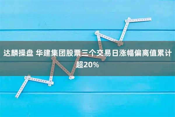 达麟操盘 华建集团股票三个交易日涨幅偏离值累计超20%