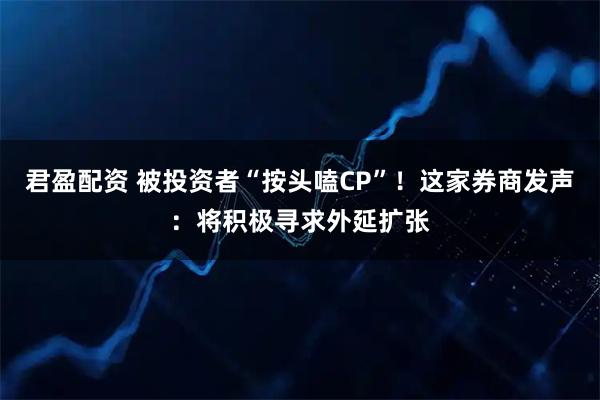 君盈配资 被投资者“按头嗑CP”！这家券商发声：将积极寻求外延扩张