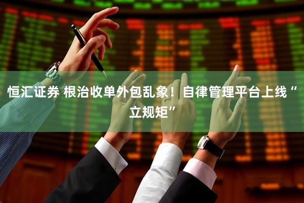 恒汇证券 根治收单外包乱象！自律管理平台上线“立规矩”