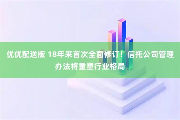 优优配送版 18年来首次全面修订！信托公司管理办法将重塑行业格局
