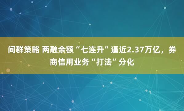 间群策略 两融余额“七连升”逼近2.37万亿，券商信用业务“打法”分化
