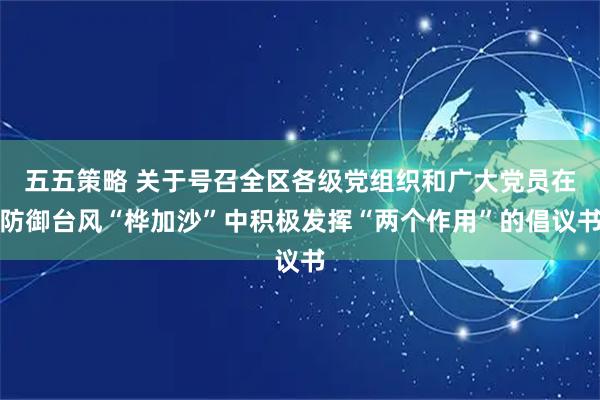 五五策略 关于号召全区各级党组织和广大党员在防御台风“桦加沙”中积极发挥“两个作用”的倡议书