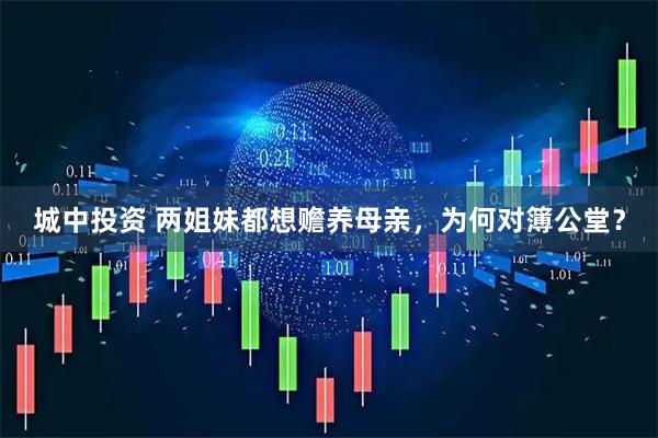 城中投资 两姐妹都想赡养母亲，为何对簿公堂？