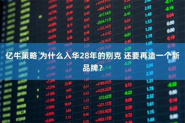 亿牛策略 为什么入华28年的别克 还要再造一个新品牌？