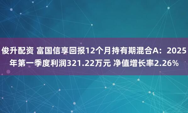 俊升配资 富国信享回报12个月持有期混合A：2025年第一季度利润321.22万元 净值增长率2.26%