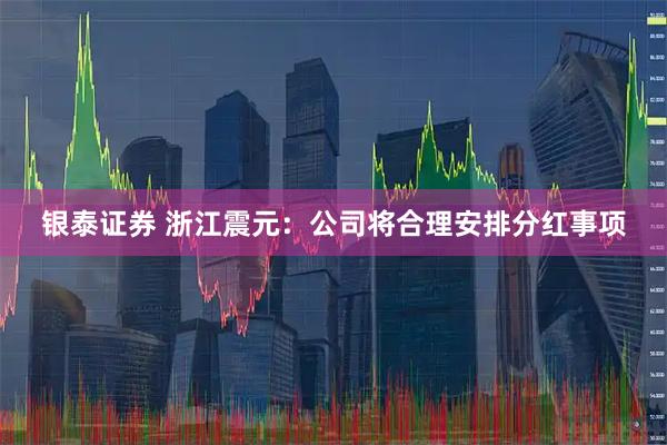 银泰证券 浙江震元：公司将合理安排分红事项