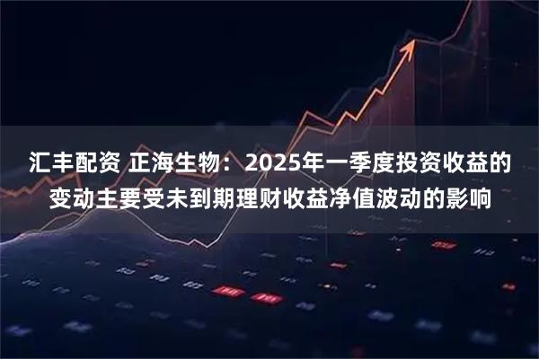 汇丰配资 正海生物：2025年一季度投资收益的变动主要受未到期理财收益净值波动的影响