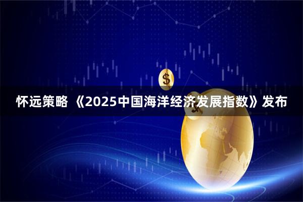 怀远策略 《2025中国海洋经济发展指数》发布