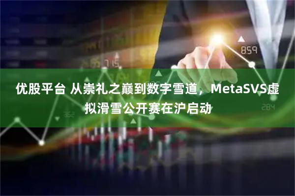 优股平台 从崇礼之巅到数字雪道，MetaSVS虚拟滑雪公开赛在沪启动