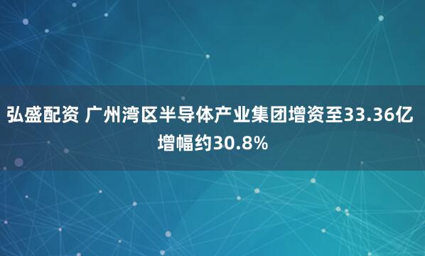 弘盛配资 广州湾区半导体产业集团增资至33.36亿 增幅约30.8%