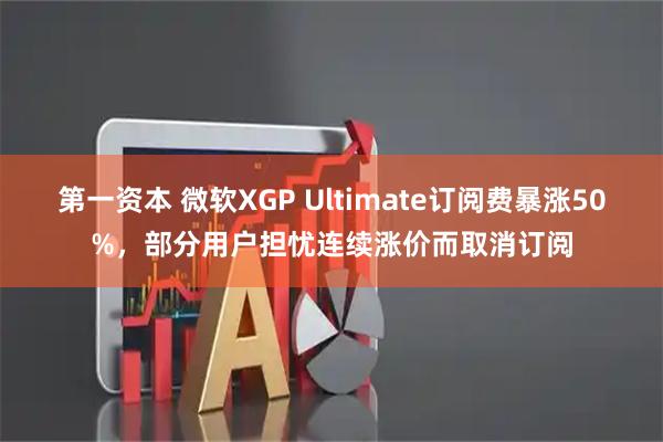 第一资本 微软XGP Ultimate订阅费暴涨50%，部分用户担忧连续涨价而取消订阅