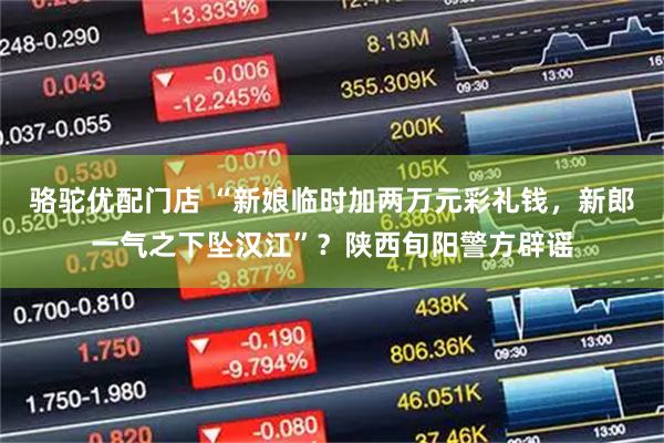 骆驼优配门店 “新娘临时加两万元彩礼钱，新郎一气之下坠汉江”？陕西旬阳警方辟谣