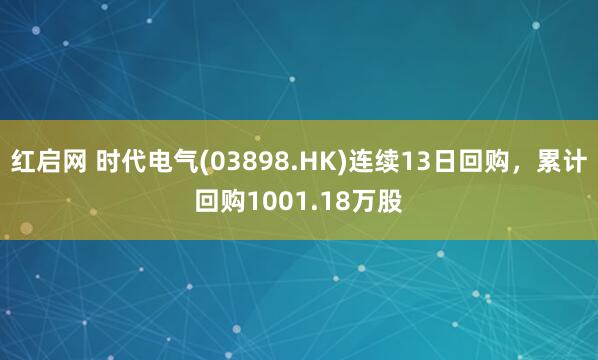 红启网 时代电气(03898.HK)连续13日回购，累计回购1001.18万股