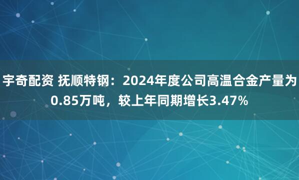 宇奇配资 抚顺特钢：2024年度公司高温合金产量为0.85万吨，较上年同期增长3.47%