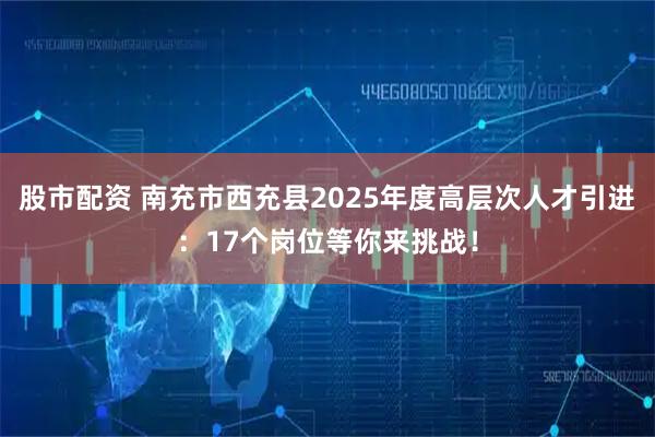 股市配资 南充市西充县2025年度高层次人才引进：17个岗位等你来挑战！