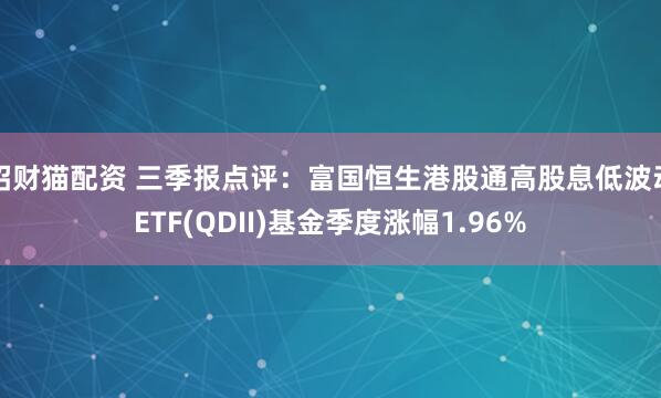 招财猫配资 三季报点评：富国恒生港股通高股息低波动ETF(QDII)基金季度涨幅1.96%