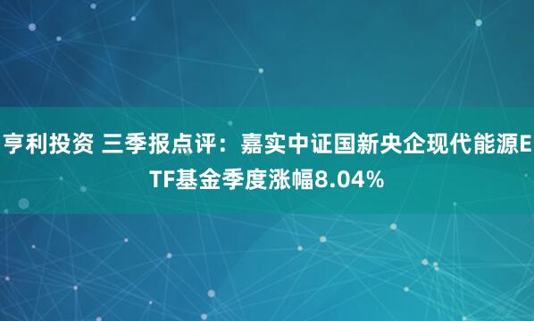 亨利投资 三季报点评：嘉实中证国新央企现代能源ETF基金季度涨幅8.04%