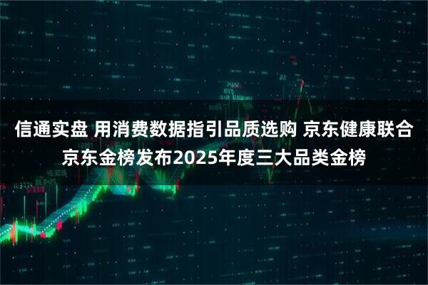 信通实盘 用消费数据指引品质选购 京东健康联合京东金榜发布2025年度三大品类金榜