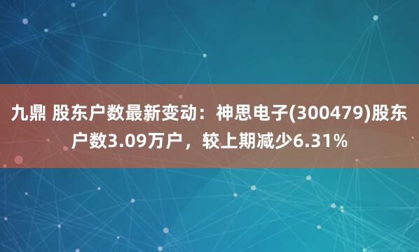 九鼎 股东户数最新变动：神思电子(300479)股东户数3.09万户，较上期减少6.31%