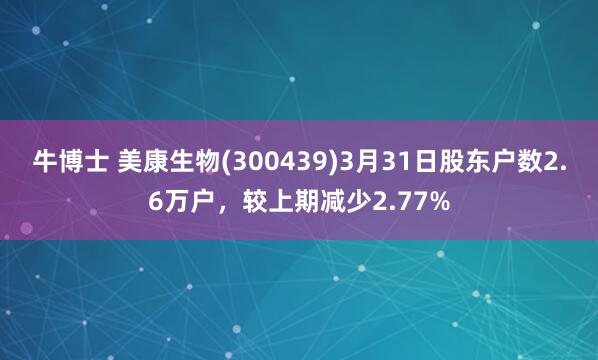 牛博士 美康生物(300439)3月31日股东户数2.6万户，较上期减少2.77%