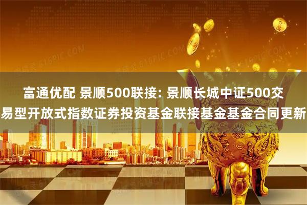 富通优配 景顺500联接: 景顺长城中证500交易型开放式指数证券投资基金联接基金基金合同更新