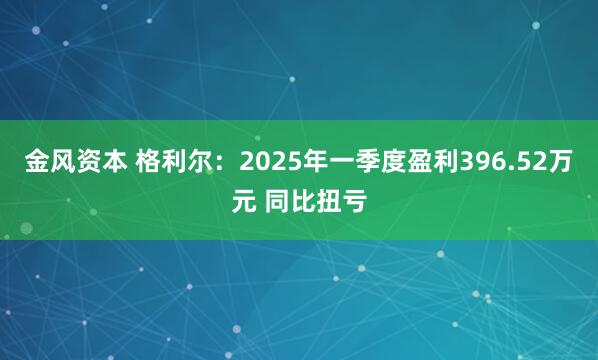 金风资本 格利尔：2025年一季度盈利396.52万元 同比扭亏