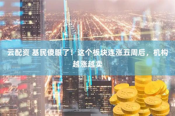 云配资 基民傻眼了！这个板块连涨五周后，机构越涨越卖