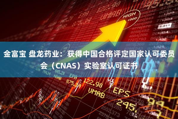 金富宝 盘龙药业：获得中国合格评定国家认可委员会（CNAS）实验室认可证书