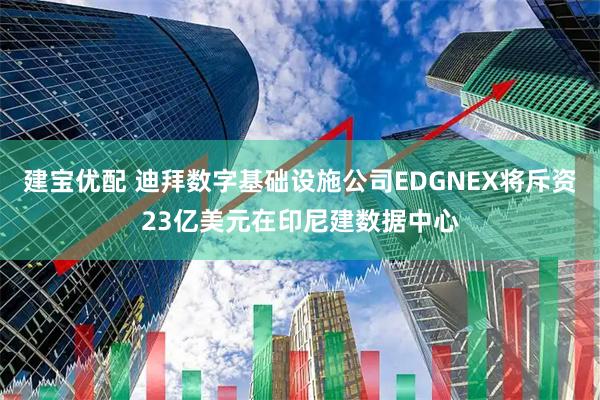建宝优配 迪拜数字基础设施公司EDGNEX将斥资23亿美元在印尼建数据中心