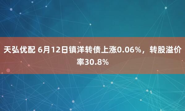天弘优配 6月12日镇洋转债上涨0.06%，转股溢价率30.8%