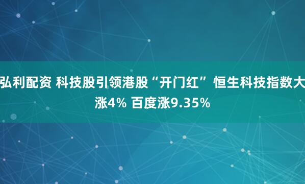 弘利配资 科技股引领港股“开门红” 恒生科技指数大涨4% 百度涨9.35%