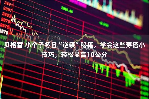 贝格富 小个子冬日“逆袭”秘籍，学会这些穿搭小技巧，轻松显高10公分