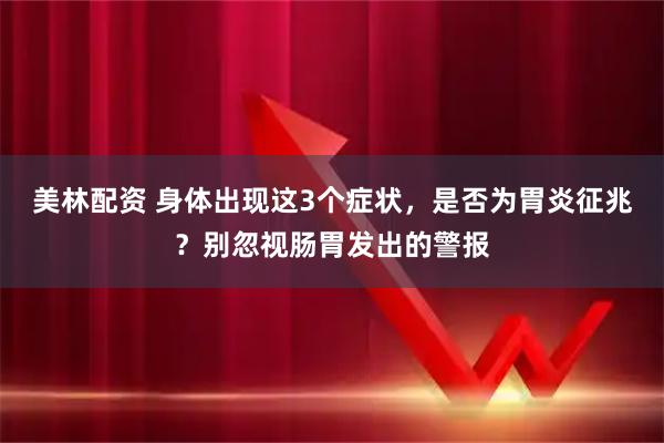 美林配资 身体出现这3个症状，是否为胃炎征兆？别忽视肠胃发出的警报