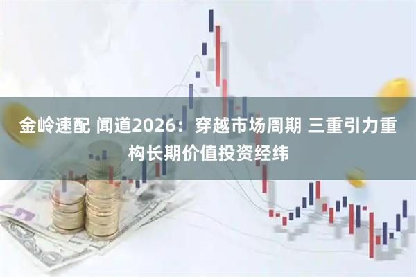 金岭速配 闻道2026：穿越市场周期 三重引力重构长期价值投资经纬