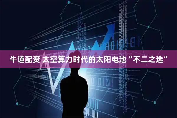 牛道配资 太空算力时代的太阳电池“不二之选”