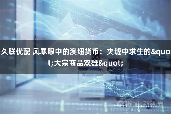 久联优配 风暴眼中的澳纽货币：夹缝中求生的"大宗商品双雄"