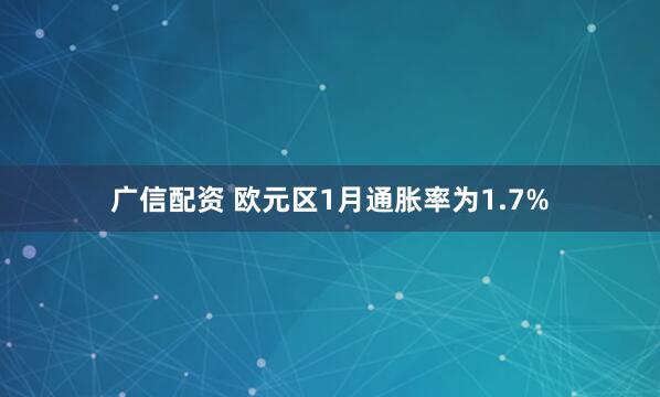 广信配资 欧元区1月通胀率为1.7%