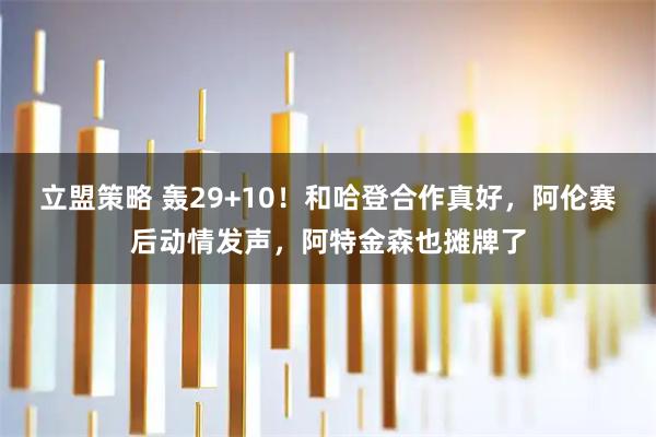 立盟策略 轰29+10！和哈登合作真好，阿伦赛后动情发声，阿特金森也摊牌了
