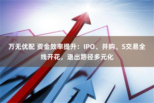 万无优配 资金效率提升：IPO、并购、S交易全线开花，退出路径多元化