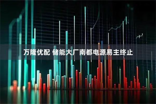 万隆优配 储能大厂南都电源易主终止