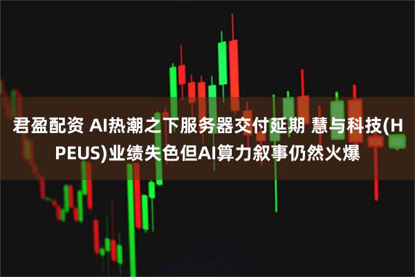 君盈配资 AI热潮之下服务器交付延期 慧与科技(HPEUS)业绩失色但AI算力叙事仍然火爆