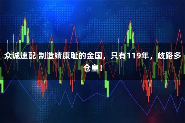 众诚速配 制造靖康耻的金国，只有119年，歧路多仓皇！