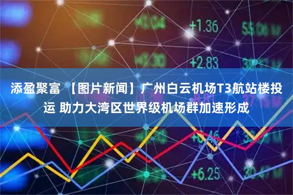 添盈聚富 【图片新闻】广州白云机场T3航站楼投运 助力大湾区世界级机场群加速形成