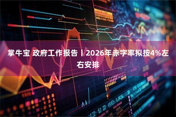 掌牛宝 政府工作报告丨2026年赤字率拟按4%左右安排