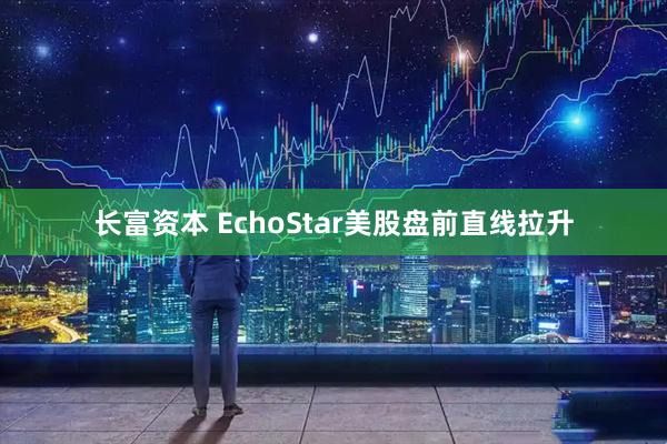 长富资本 EchoStar美股盘前直线拉升